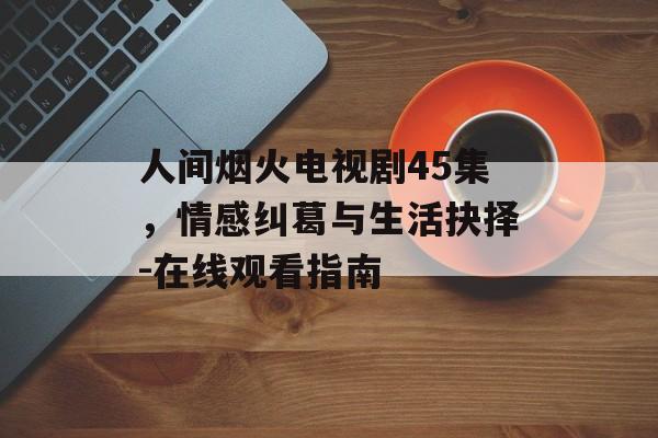人间烟火电视剧45集,情感纠葛与生活抉择-在线观看指南-第1张图片-佛山资讯网 人间烟火电视剧45集,情感纠葛与生活抉择-在线观看指南-第1张图片-佛山资讯网