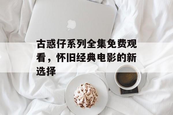 古惑仔系列全集免费观看，怀旧经典电影的新选择-第1张图片-佛山资讯网