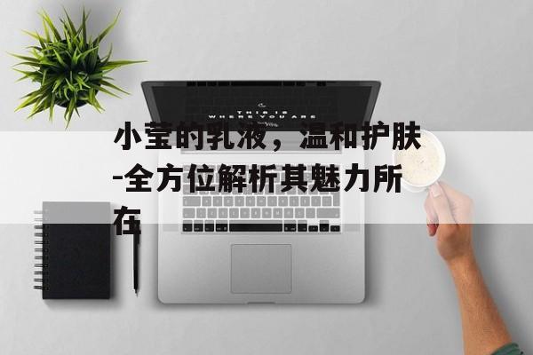 小莹的乳液，温和护肤-全方位解析其魅力所在-第1张图片-佛山资讯网