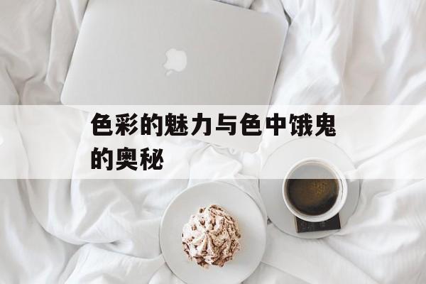 色彩的魅力与色中饿鬼的奥秘-第1张图片-佛山资讯网 色彩的魅力与色中饿鬼的奥秘-第1张图片-佛山资讯网