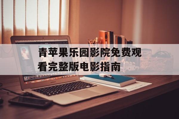 青苹果乐园影院免费观看完整版电影指南-第1张图片-佛山资讯网