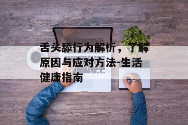 舌头舔行为解析,了解原因与应对方法-生活健康指南-第1张图片-佛山资讯网 舌头舔行为解析,了解原因与应对方法-生活健康指南-第1张图片-佛山资讯网