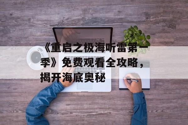 《重启之极海听雷第一季》免费观看全攻略，揭开海底奥秘-第1张图片-佛山资讯网