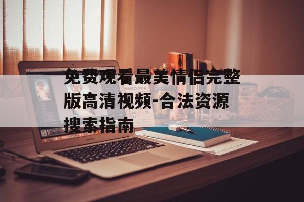免费观看最美情侣完整版高清视频-合法资源搜索指南-第1张图片-佛山资讯网