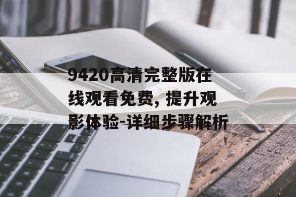 9420高清完整版在线观看免费, 提升观影体验-详细步骤解析-第1张图片-佛山资讯网 9420高清完整版在线观看免费, 提升观影体验-详细步骤解析-第1张图片-佛山资讯网