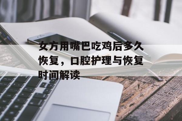 女方用嘴巴吃鸡后多久恢复,口腔护理与恢复时间解读-第1张图片-佛山资讯网 女方用嘴巴吃鸡后多久恢复,口腔护理与恢复时间解读-第1张图片-佛山资讯网