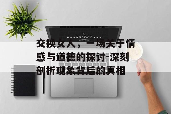 交换女人,一场关于情感与道德的探讨-深刻剖析现象背后的真相-第1张图片-佛山资讯网 交换女人,一场关于情感与道德的探讨-深刻剖析现象背后的真相-第1张图片-佛山资讯网