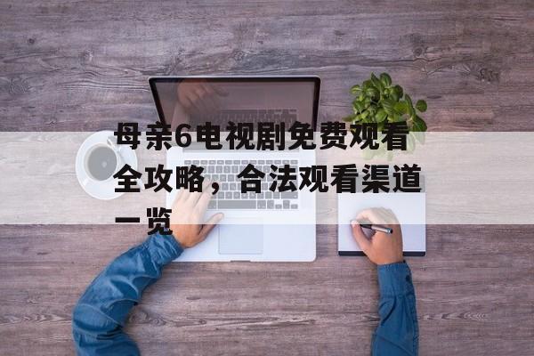 母亲6电视剧免费观看全攻略,合法观看渠道一览-第1张图片-佛山资讯网 母亲6电视剧免费观看全攻略,合法观看渠道一览-第1张图片-佛山资讯网