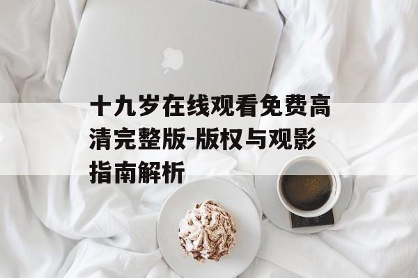 十九岁在线观看免费高清完整版-版权与观影指南解析-第1张图片-佛山资讯网