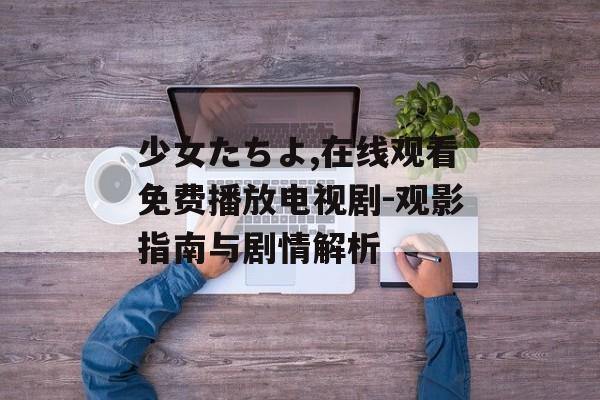 少女たちよ,在线观看免费播放电视剧-观影指南与剧情解析-第1张图片-佛山资讯网 少女たちよ,在线观看免费播放电视剧-观影指南与剧情解析-第1张图片-佛山资讯网