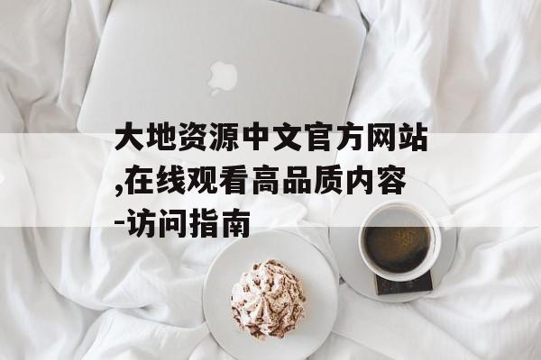大地资源中文官方网站,在线观看高品质内容-访问指南-第1张图片-佛山资讯网 大地资源中文官方网站,在线观看高品质内容-访问指南-第1张图片-佛山资讯网