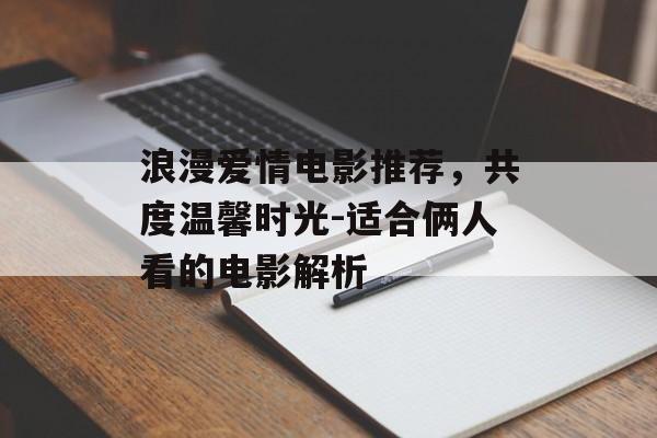 浪漫爱情电影推荐,共度温馨时光-适合俩人看的电影解析-第1张图片-佛山资讯网 浪漫爱情电影推荐,共度温馨时光-适合俩人看的电影解析-第1张图片-佛山资讯网