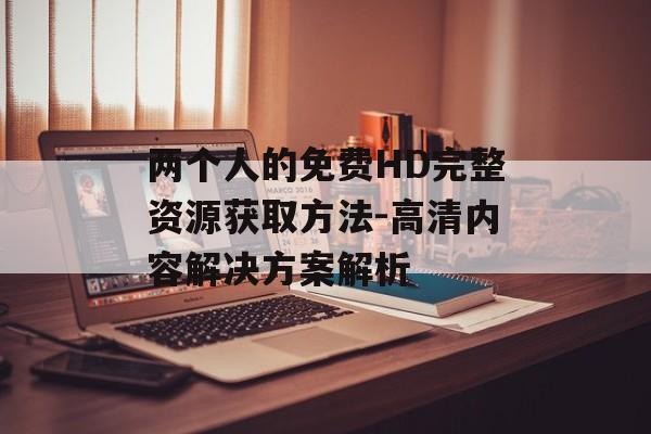 两个人的免费HD完整资源获取方法-高清内容解决方案解析-第1张图片-佛山资讯网 两个人的免费HD完整资源获取方法-高清内容解决方案解析-第1张图片-佛山资讯网