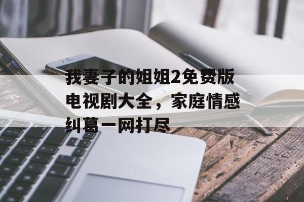 我妻子的姐姐2免费版电视剧大全，家庭情感纠葛一网打尽-第1张图片-佛山资讯网