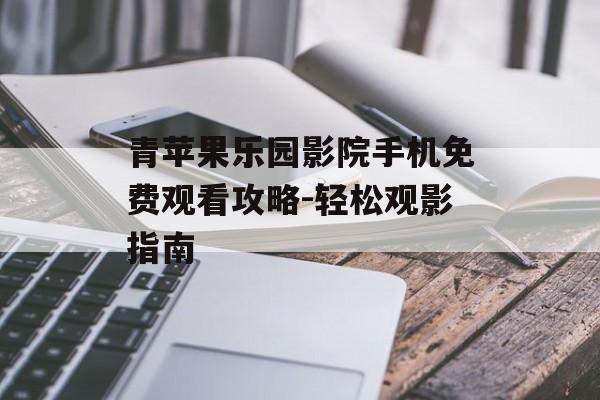 青苹果乐园影院手机免费观看攻略-轻松观影指南-第1张图片-佛山资讯网 青苹果乐园影院手机免费观看攻略-轻松观影指南-第1张图片-佛山资讯网