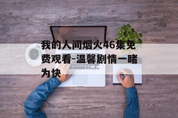 我的人间烟火46集免费观看-温馨剧情一睹为快-第1张图片-佛山资讯网