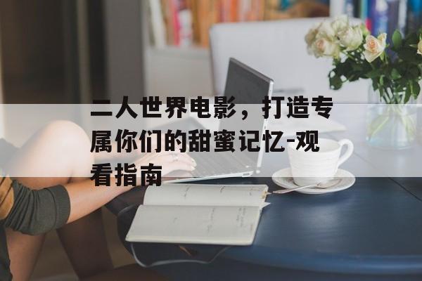二人世界电影，打造专属你们的甜蜜记忆-观看指南-第1张图片-佛山资讯网