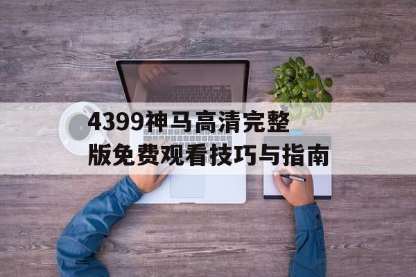 4399神马高清完整版免费观看技巧与指南-第1张图片-佛山资讯网 4399神马高清完整版免费观看技巧与指南-第1张图片-佛山资讯网