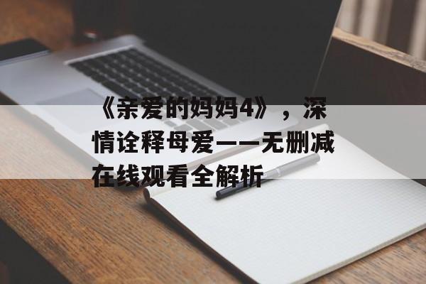 《亲爱的妈妈4》,深情诠释母爱——无删减在线观看全解析-第1张图片-佛山资讯网 《亲爱的妈妈4》,深情诠释母爱——无删减在线观看全解析-第1张图片-佛山资讯网