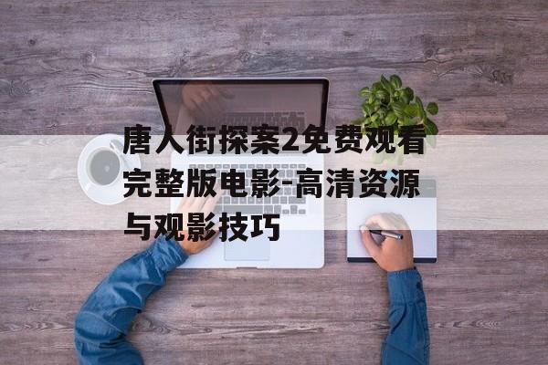 唐人街探案2免费观看完整版电影-高清资源与观影技巧-第1张图片-佛山资讯网