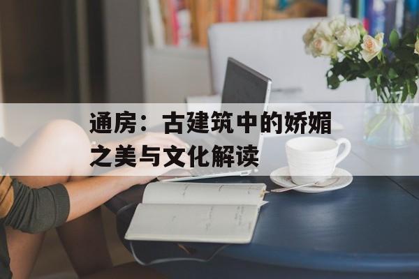 通房:古建筑中的娇媚之美与文化解读-第1张图片-佛山资讯网 通房:古建筑中的娇媚之美与文化解读-第1张图片-佛山资讯网