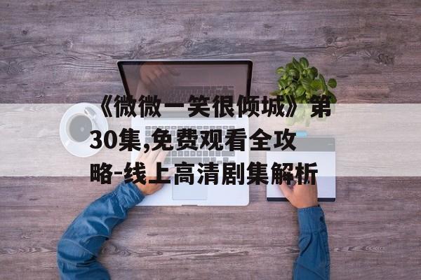 《微微一笑很倾城》第30集,免费观看全攻略-线上高清剧集解析-第1张图片-佛山资讯网 《微微一笑很倾城》第30集,免费观看全攻略-线上高清剧集解析-第1张图片-佛山资讯网